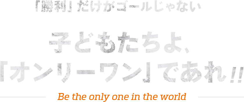 「勝利」だけがゴールじゃない子どもたちよ、「オンリーワン」であれ！！