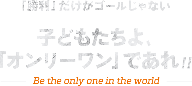 「勝利」だけがゴールじゃない子どもたちよ、「オンリーワン」であれ！！